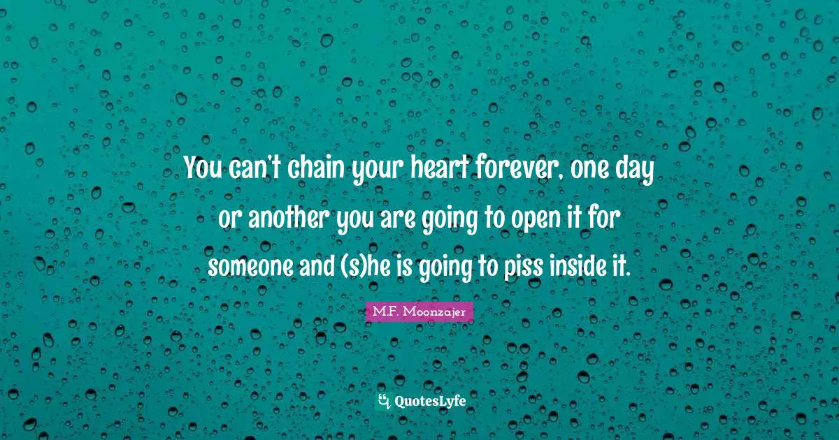 You can’t chain your heart forever, one day or another you are going to open it for someone and (s)he is going to piss inside it.