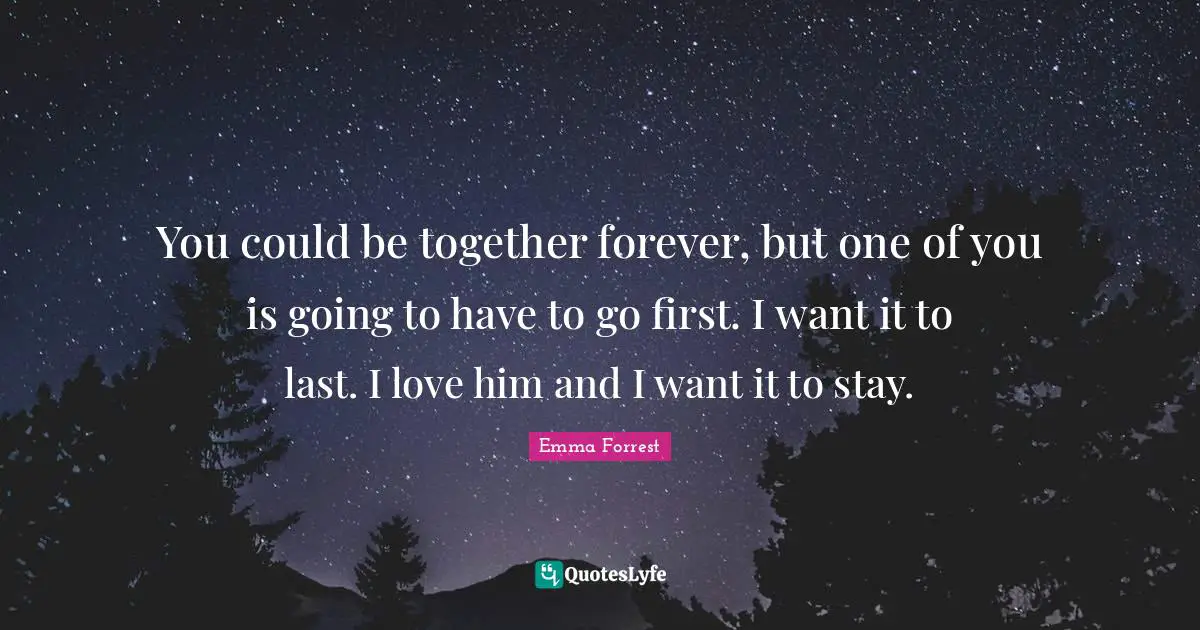 You could be together forever, but one of you is going to have to go first. I want it to last. I love him and I want it to stay.