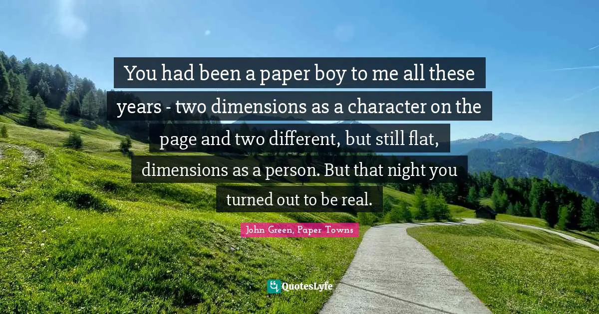 You had been a paper boy to me all these years - two dimensions as a character on the page and two different, but still flat, dimensions as a person. But that night you turned out to be real.