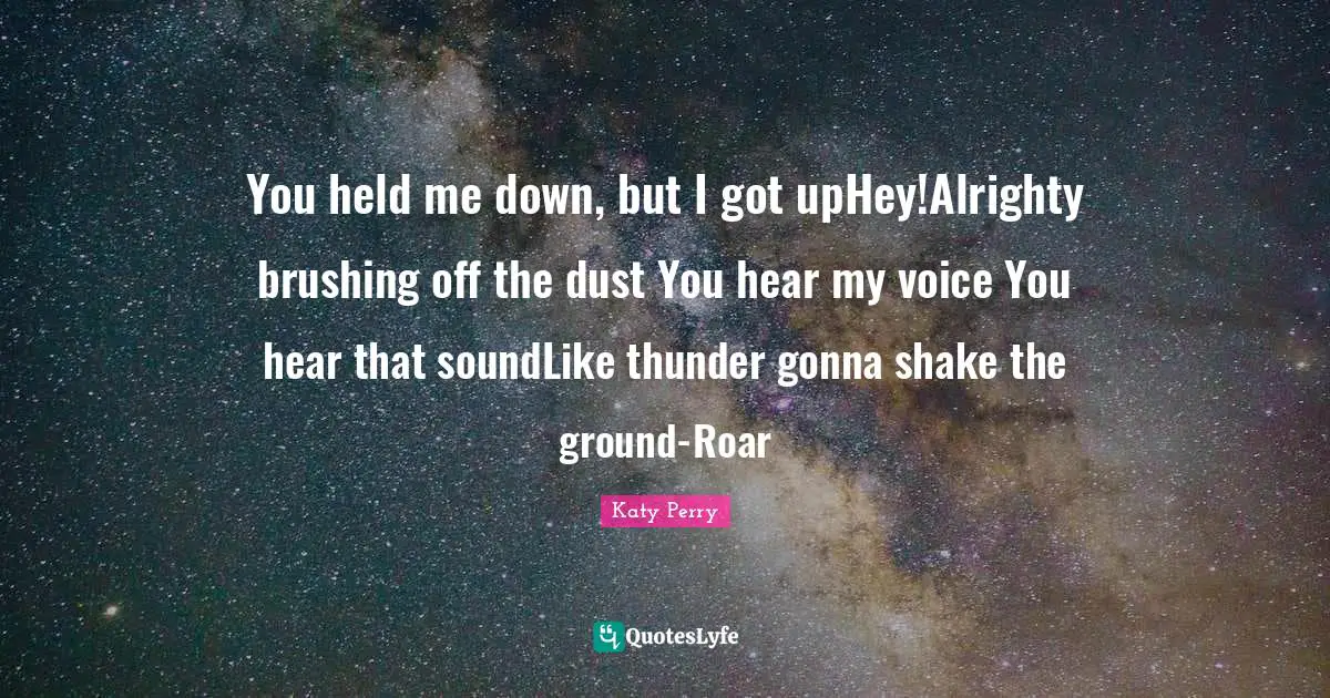 You held me down, but I got upHey!Alrighty brushing off the dust You hear my voice You hear that soundLike thunder gonna shake the ground-Roar
