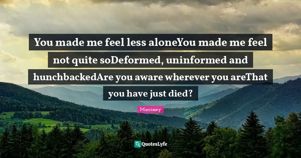 You made me feel less aloneYou made me feel not quite soDeformed, uninformed and hunchbackedAre you aware wherever you areThat you have just died?