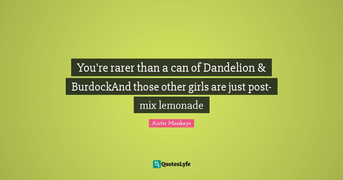 You're rarer than a can of Dandelion & BurdockAnd those other girls are just post-mix lemonade