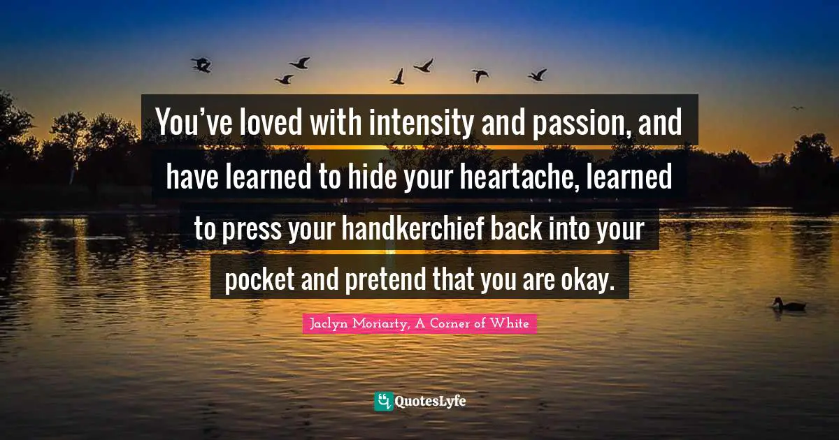 E.J.H. Corner Quotes: "You’ve loved with intensity and passion, and have learned to hide your heartache, learned to press your handkerchief back into your pocket and pretend that you are okay."