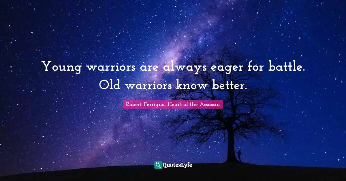 Young warriors are always eager for battle. Old warriors know better.