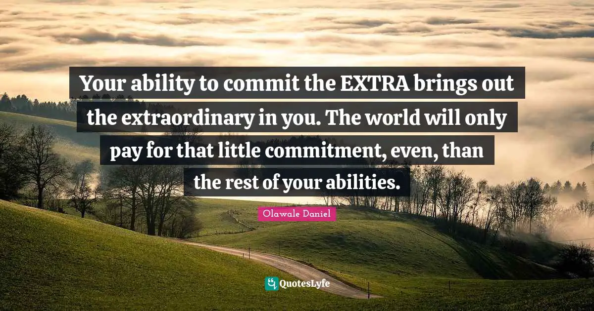 Your ability to commit the EXTRA brings out the extraordinary in you. The world will only pay for that little commitment, even, than the rest of your abilities.