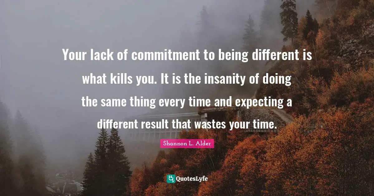 Narcotics Quotes: "Your lack of commitment to being different is what kills you. It is the insanity of doing the same thing every time and expecting a different result that wastes your time."