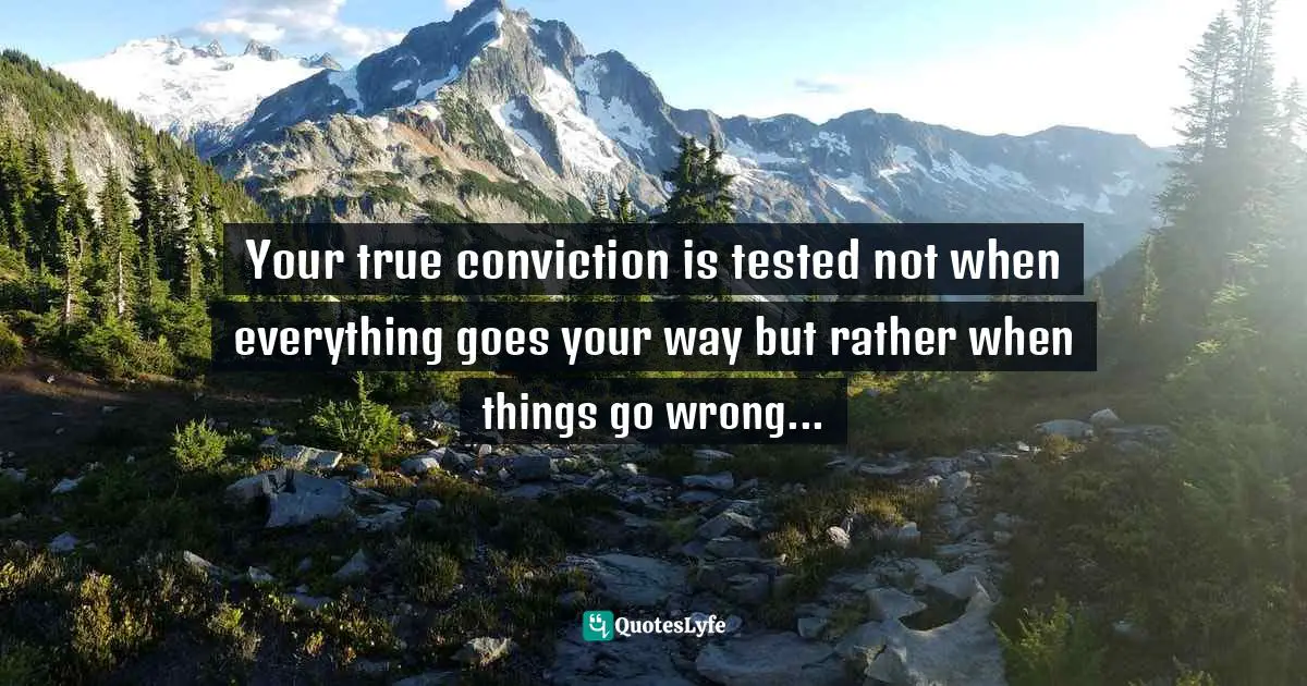 Your true conviction is tested not when everything goes your way but rather when things go wrong...