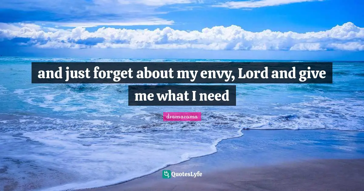 and just forget about my envy, Lord and give me what I need