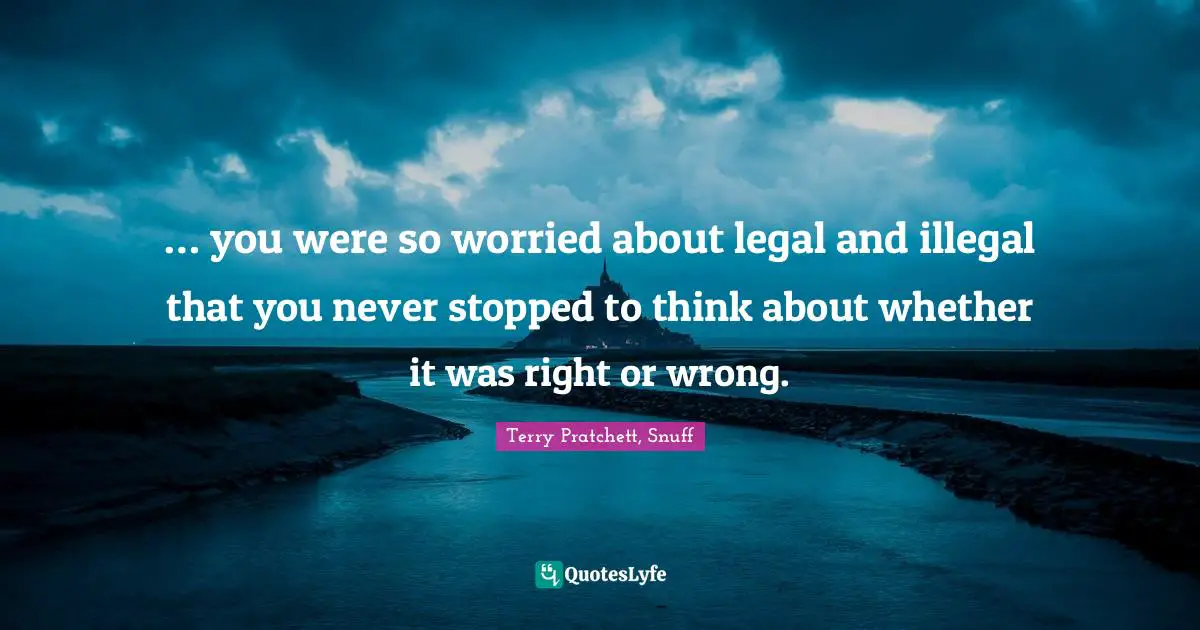 Legal Quotes: "… you were so worried about legal and illegal that you never stopped to think about whether it was right or wrong."