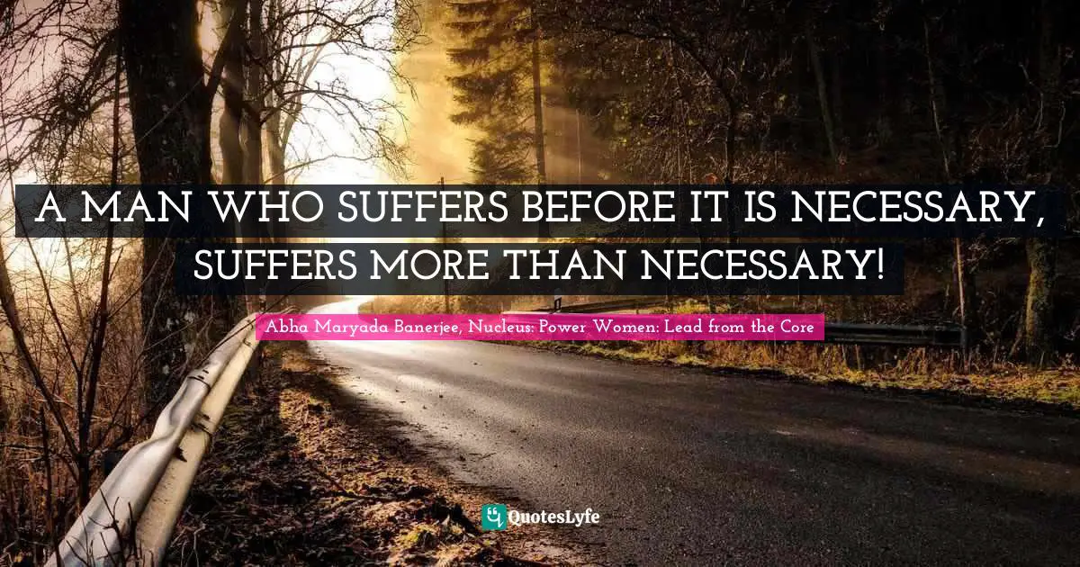 A MAN WHO SUFFERS BEFORE IT IS NECESSARY, SUFFERS MORE THAN NECESSARY!