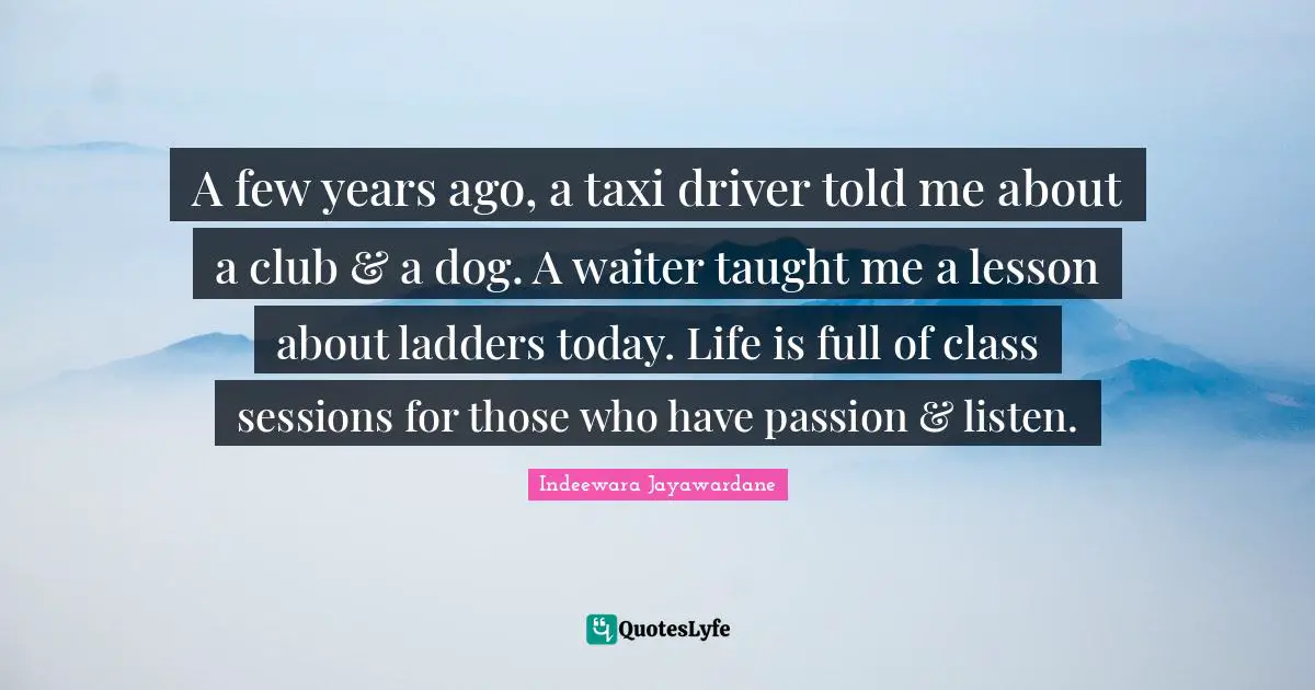 Lessons Learned Quotes: "A few years ago, a taxi driver told me about a club & a dog. A waiter taught me a lesson about ladders today. Life is full of class sessions for those who have passion & listen."