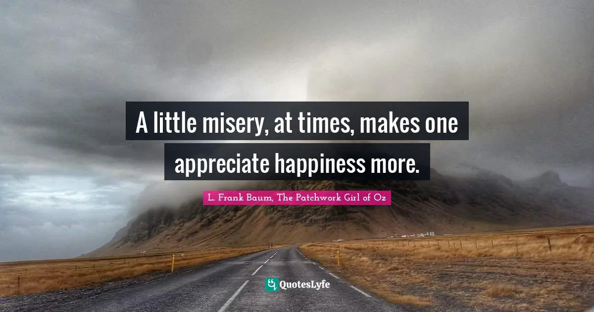 A little misery, at times, makes one appreciate happiness more.