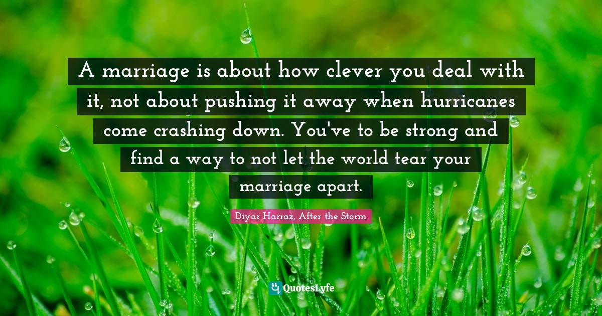 A marriage is about how clever you deal with it, not about pushing it away when hurricanes come crashing down. You've to be strong and find a way to not let the world tear your marriage apart.
