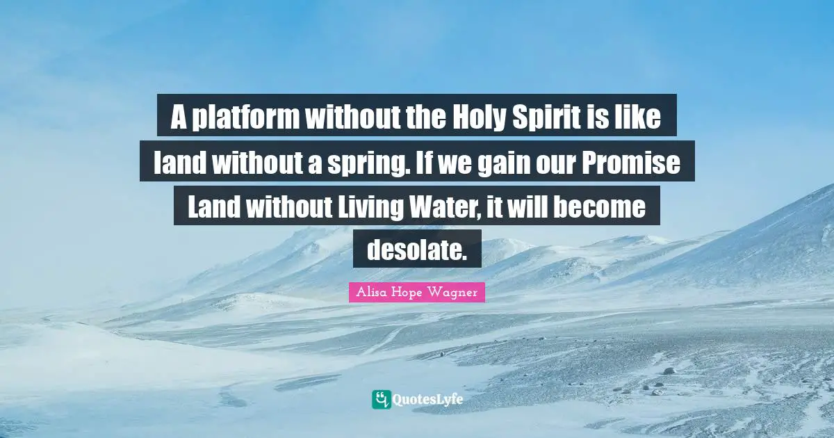Alisa Hope Wagner Quotes: "A platform without the Holy Spirit is like land without a spring. If we gain our Promise Land without Living Water, it will become desolate."