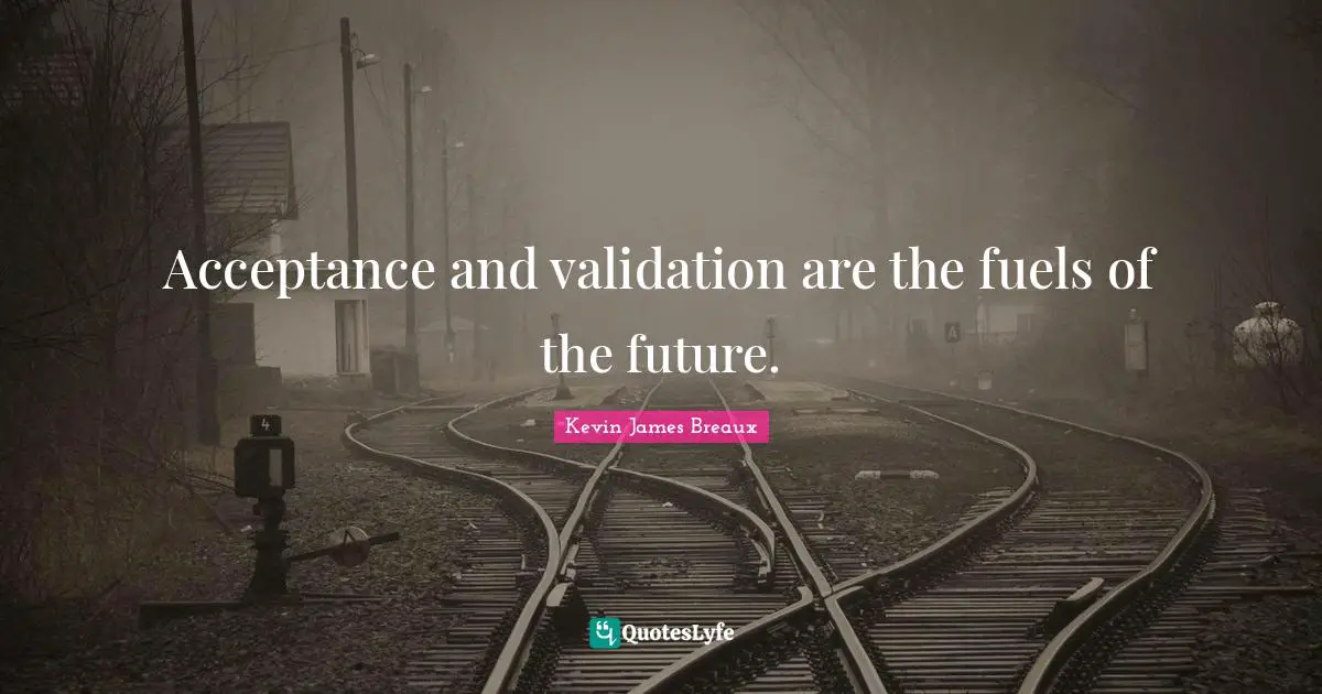Acceptance and validation are the fuels of the future.