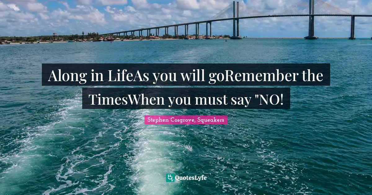 Along in LifeAs you will goRemember the TimesWhen you must say "NO!