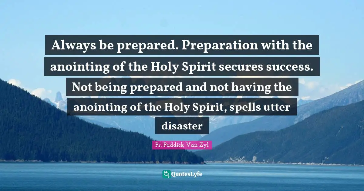 Always be prepared. Preparation with the anointing of the Holy Spirit secures success. Not being prepared and not having the anointing of the Holy Spirit, spells utter disaster