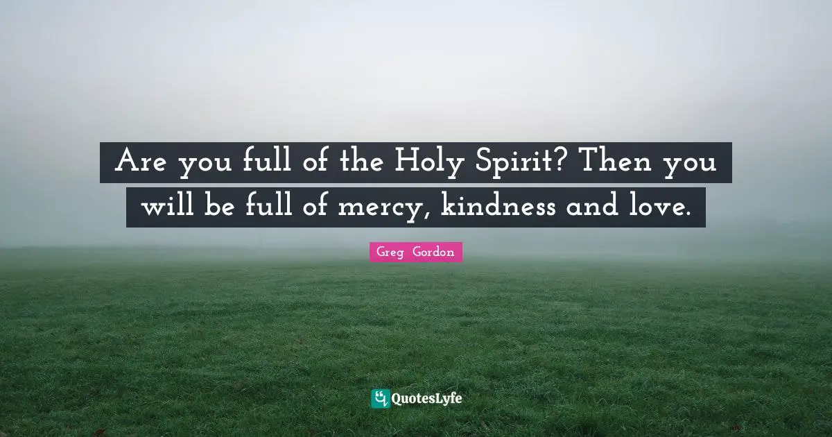 Are you full of the Holy Spirit? Then you will be full of mercy, kindness and love.