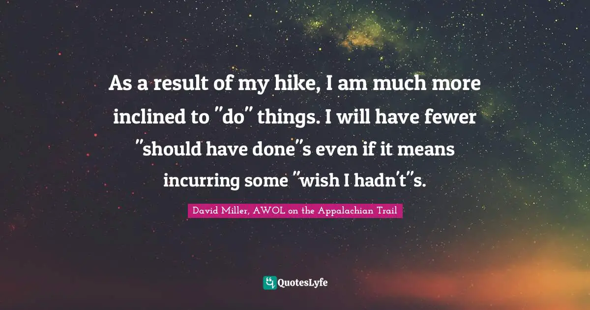 As a result of my hike, I am much more inclined to "do" things. I will have fewer "should have done"s even if it means incurring some "wish I hadn't"s.