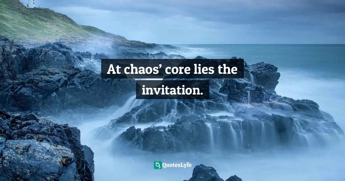 At chaos’ core lies the invitation.