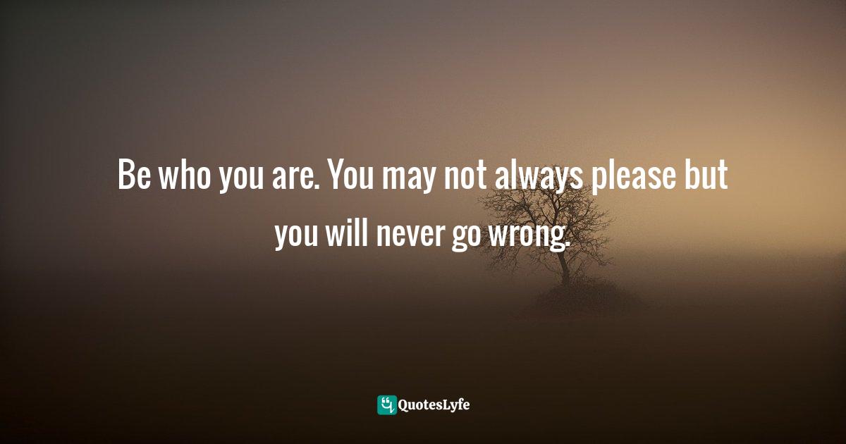 Gina Greenlee, Postcards And Pearls:Life Lessons From Solo Moments In New York Quotes: "Be who you are. You may not always please but you will never go wrong."