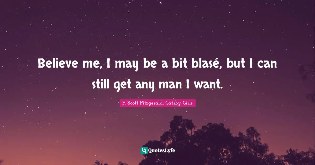 F. Scott Fitzgerald, Gatsby Girls Quotes: Believe me, I may be a bit blasé, but I can still get any man I want.