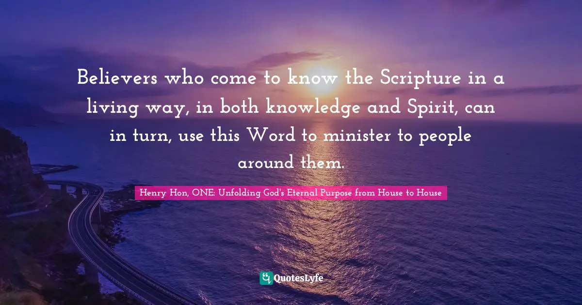 Henry Hon, ONE: Unfolding God's Eternal Purpose from House to House Quotes: Believers who come to know the Scripture in a living way, in both knowledge and Spirit, can in turn, use this Word to minister to people around them.