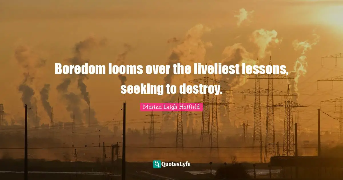 Boredom looms over the liveliest lessons, seeking to destroy.