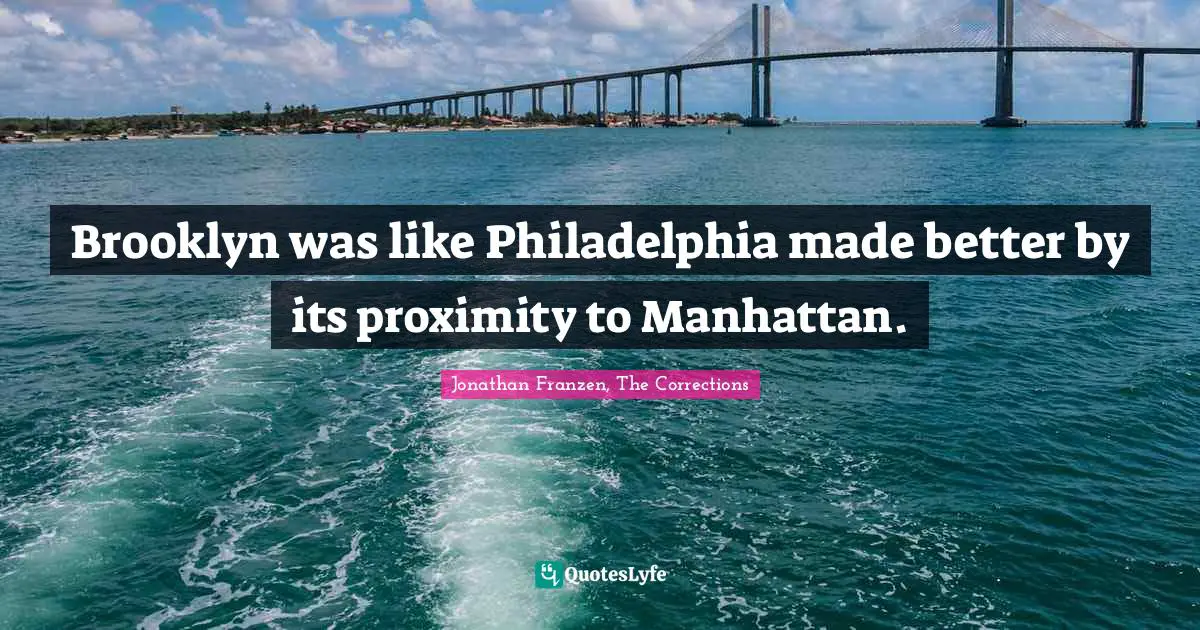 Jonathan Franzen Quotes: "Brooklyn was like Philadelphia made better by its proximity to Manhattan."