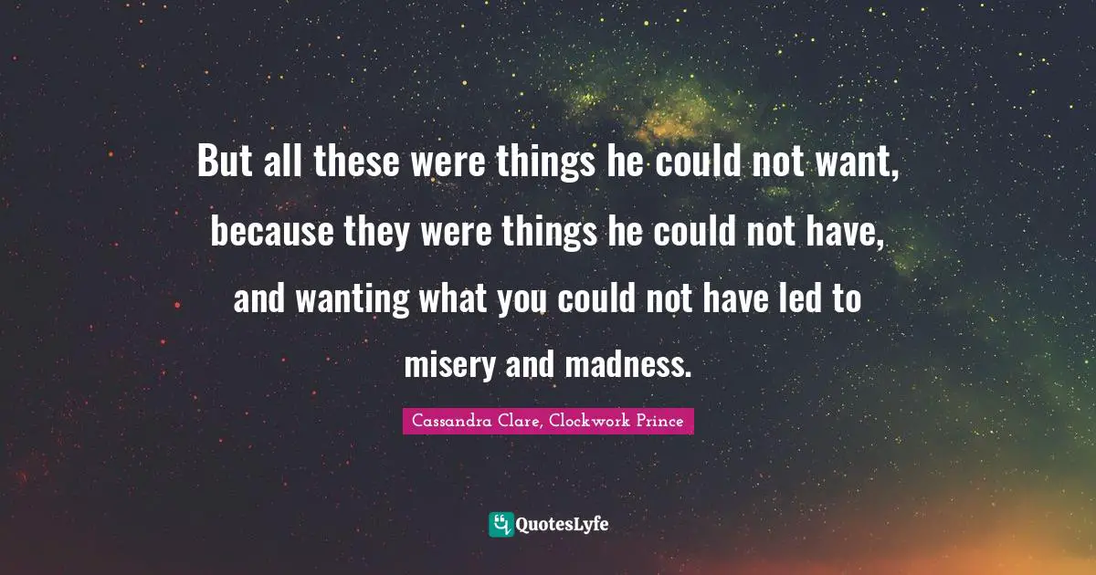 But all these were things he could not want, because they were things he could not have, and wanting what you could not have led to misery and madness.