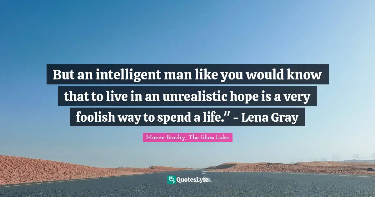 But an intelligent man like you would know that to live in an unrealistic hope is a very foolish way to spend a life." - Lena Gray
