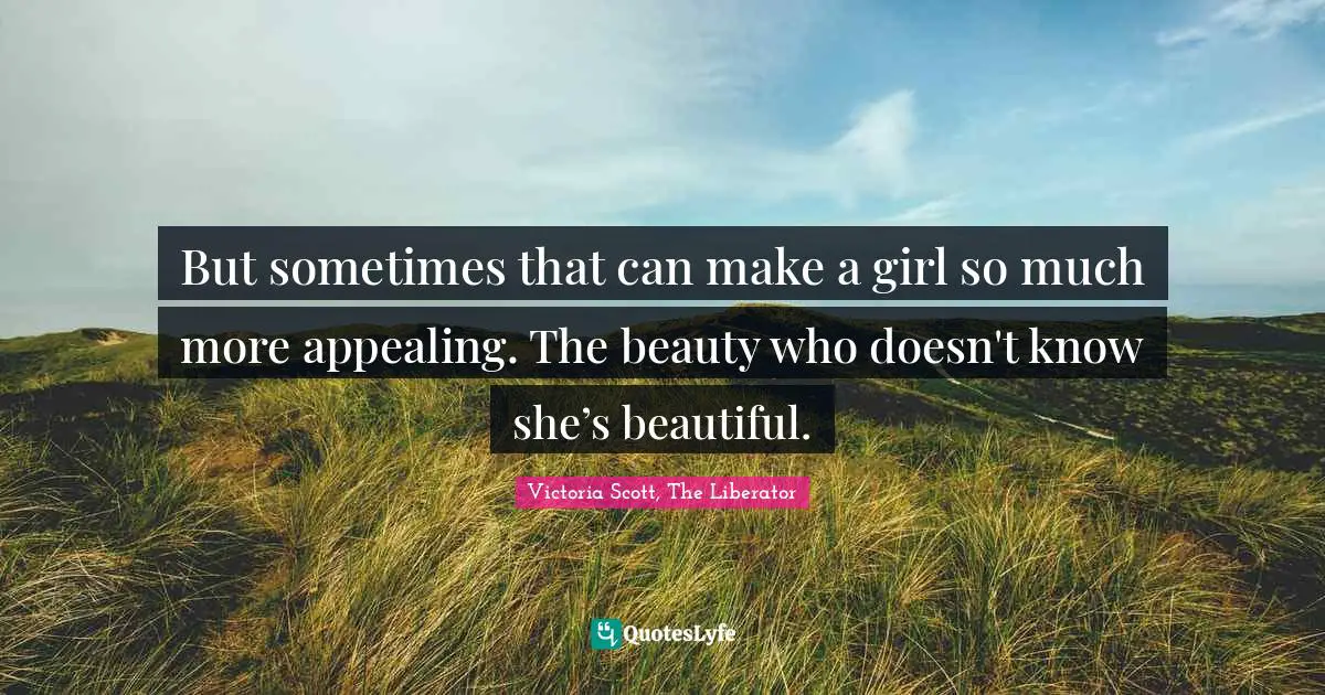 But sometimes that can make a girl so much more appealing. The beauty who doesn't know she’s beautiful.