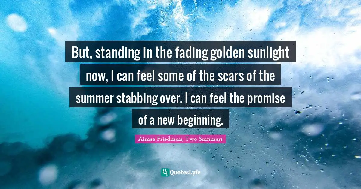 But, standing in the fading golden sunlight now, I can feel some of the scars of the summer stabbing over. I can feel the promise of a new beginning.