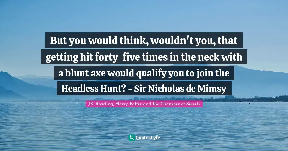 But you would think, wouldn't you, that getting hit forty-five times in the neck with a blunt axe would qualify you to join the Headless Hunt? - Sir Nicholas de Mimsy