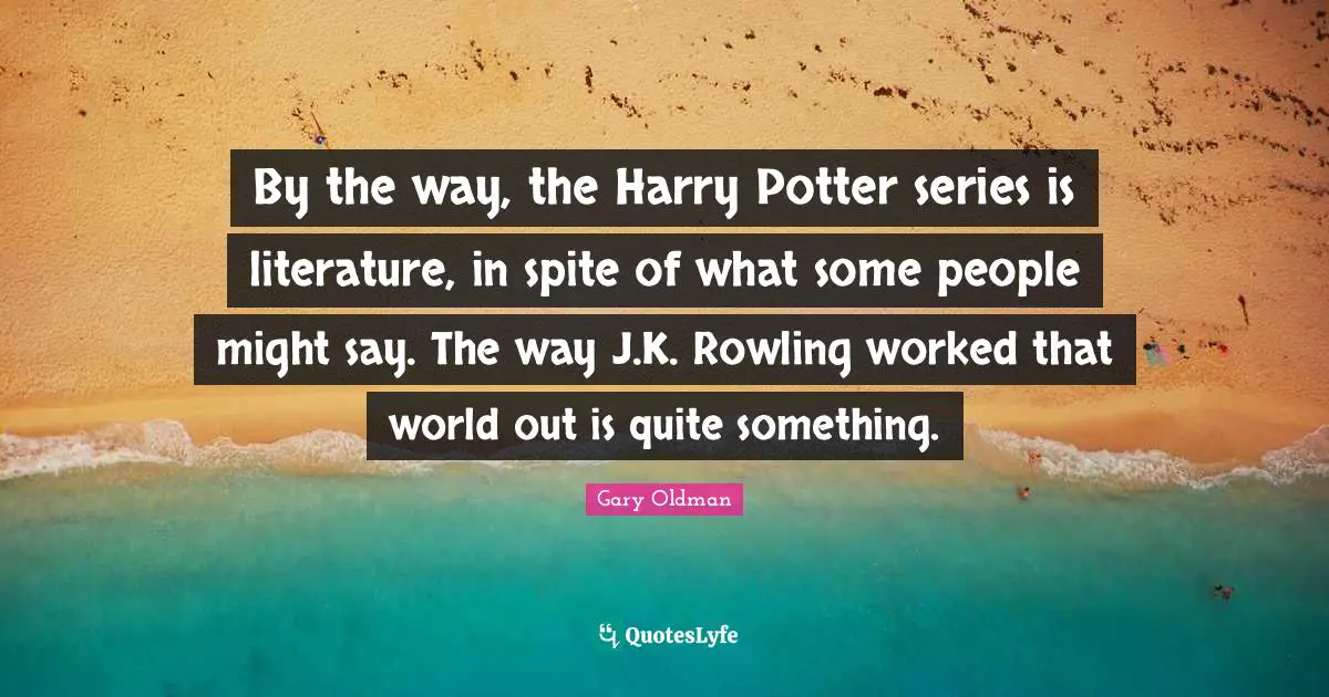 By the way, the Harry Potter series is literature, in spite of what some people might say. The way J.K. Rowling worked that world out is quite something.