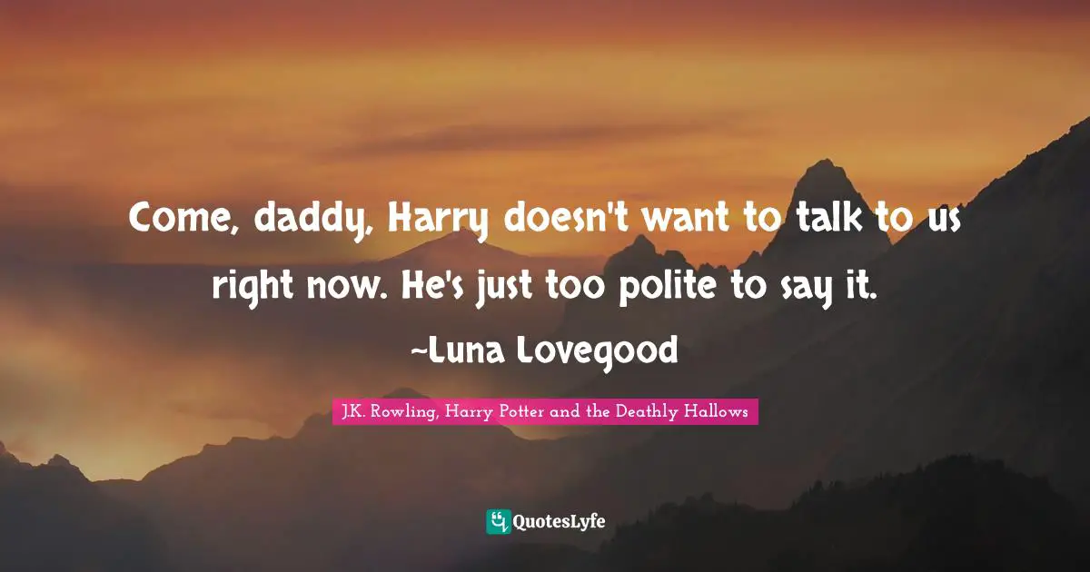 J.K. Rowling, Harry Potter And The Deathly Hallows Quotes: "Come, daddy, Harry doesn't want to talk to us right now. He's just too polite to say it. ~Luna Lovegood"