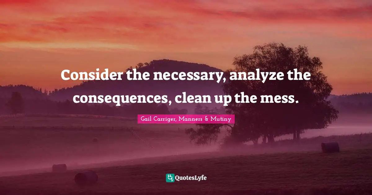 Gail Carriger, Manners & Mutiny Quotes: "Consider the necessary, analyze the consequences, clean up the mess."