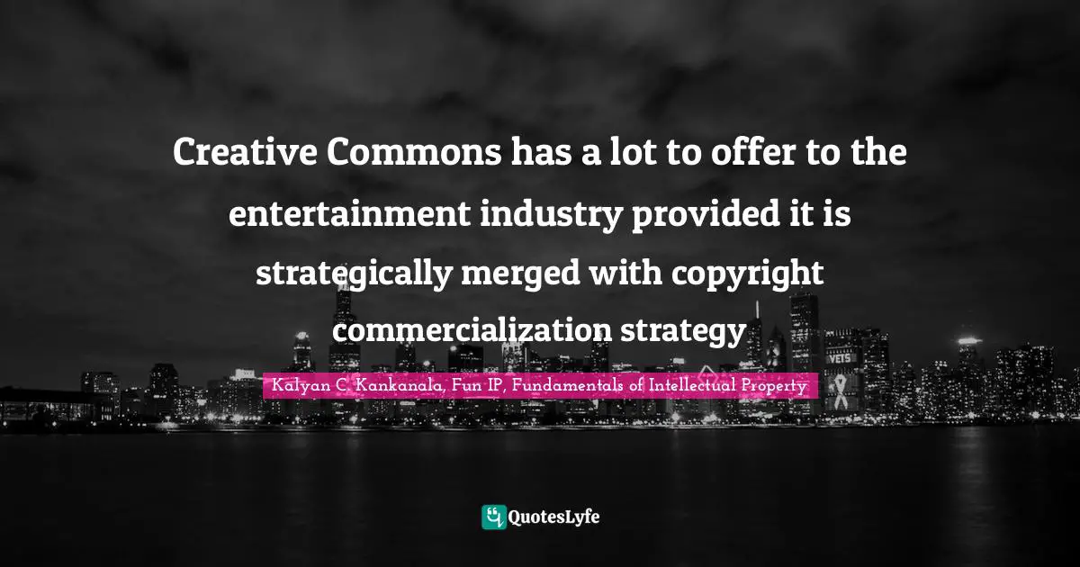 Kalyan C. Kankanala, Fun IP, Fundamentals Of Intellectual Property Quotes: "Creative Commons has a lot to offer to the entertainment industry provided it is strategically merged with copyright commercialization strategy"