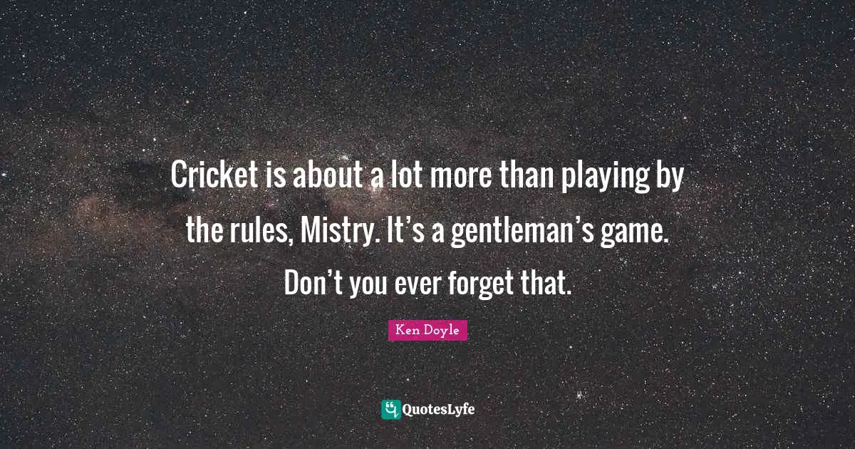 Cricket is about a lot more than playing by the rules, Mistry. It’s a gentleman’s game. Don’t you ever forget that.