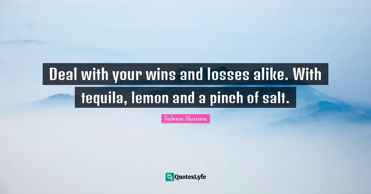 Saleem Sharma Quotes: "Deal with your wins and losses alike. With tequila, lemon and a pinch of salt."