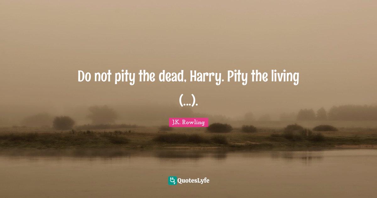 Do not pity the dead, Harry. Pity the living (...).