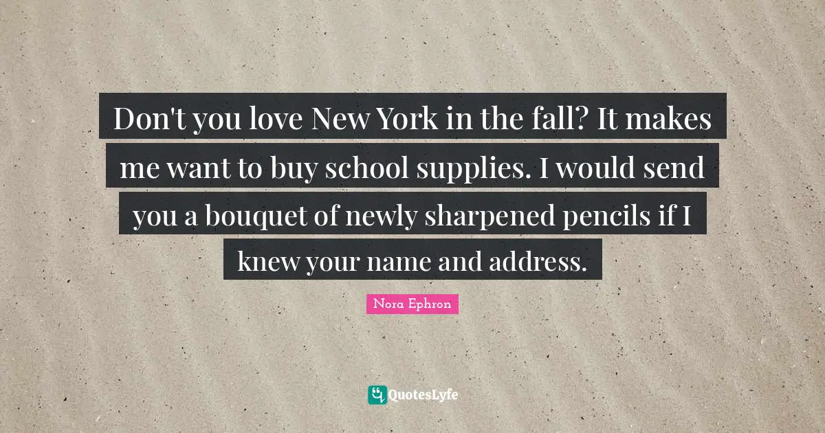 New York City Quotes: "Don't you love New York in the fall? It makes me want to buy school supplies. I would send you a bouquet of newly sharpened pencils if I knew your name and address."
