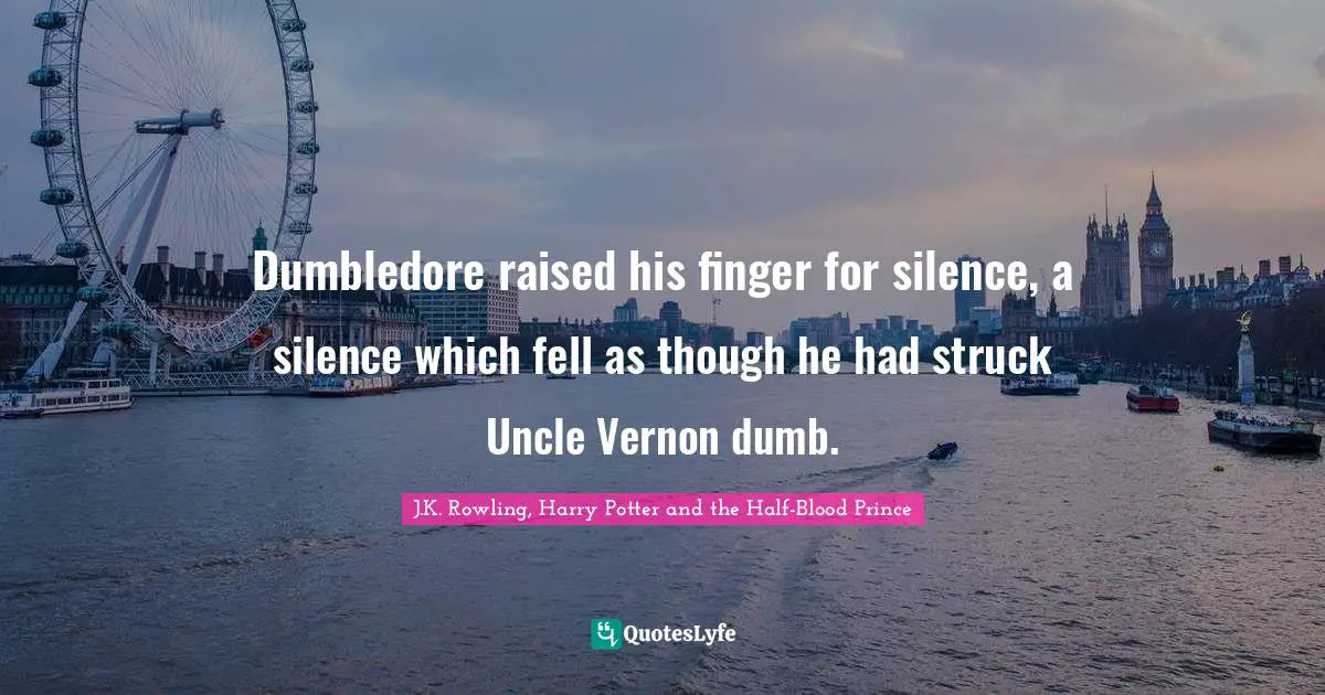 J.K. Rowling, Harry Potter and the Half-Blood Prince Quotes: Dumbledore raised his finger for silence, a silence which fell as though he had struck Uncle Vernon dumb.