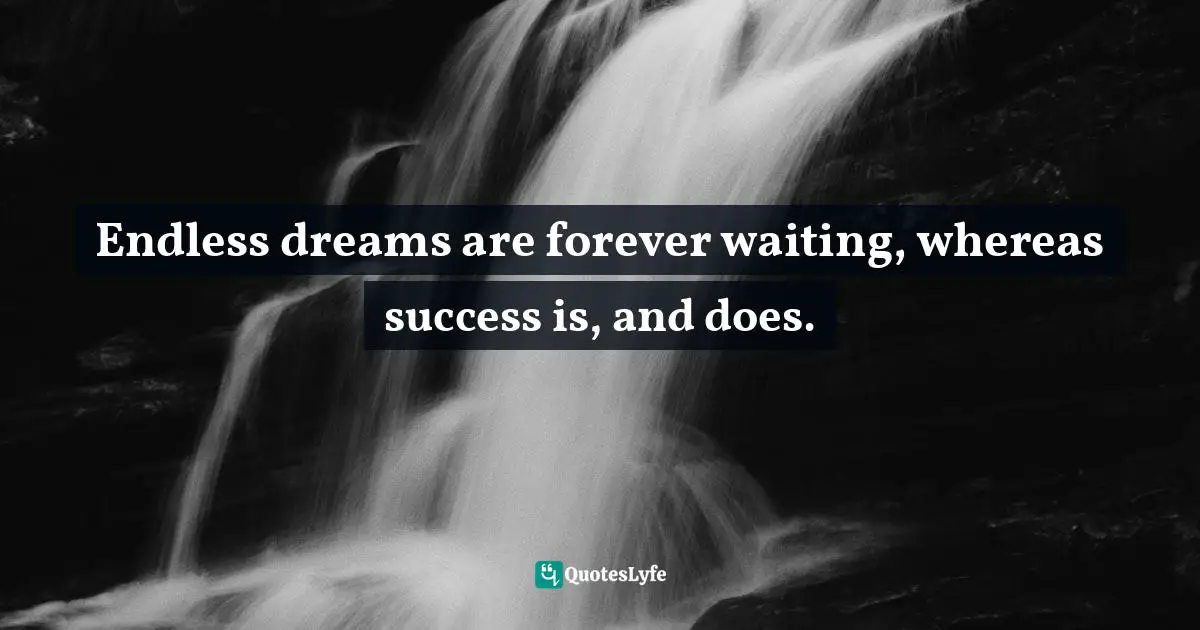 Endless dreams are forever waiting, whereas success is, and does.