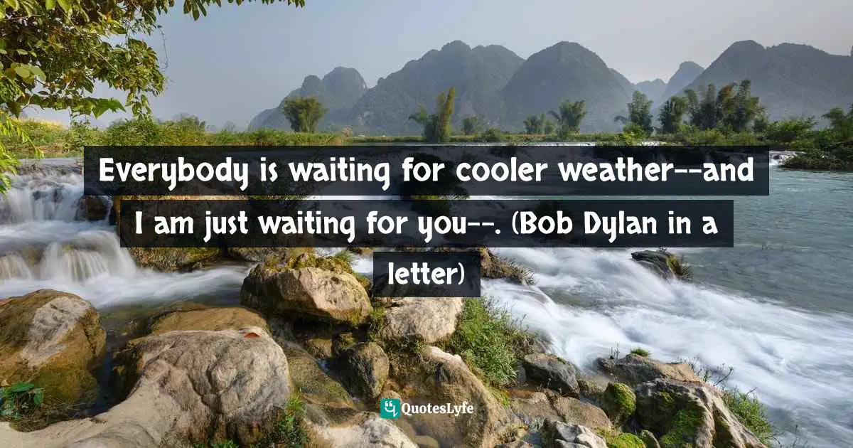 Everybody is waiting for cooler weather--and I am just waiting for you--. (Bob Dylan in a letter)