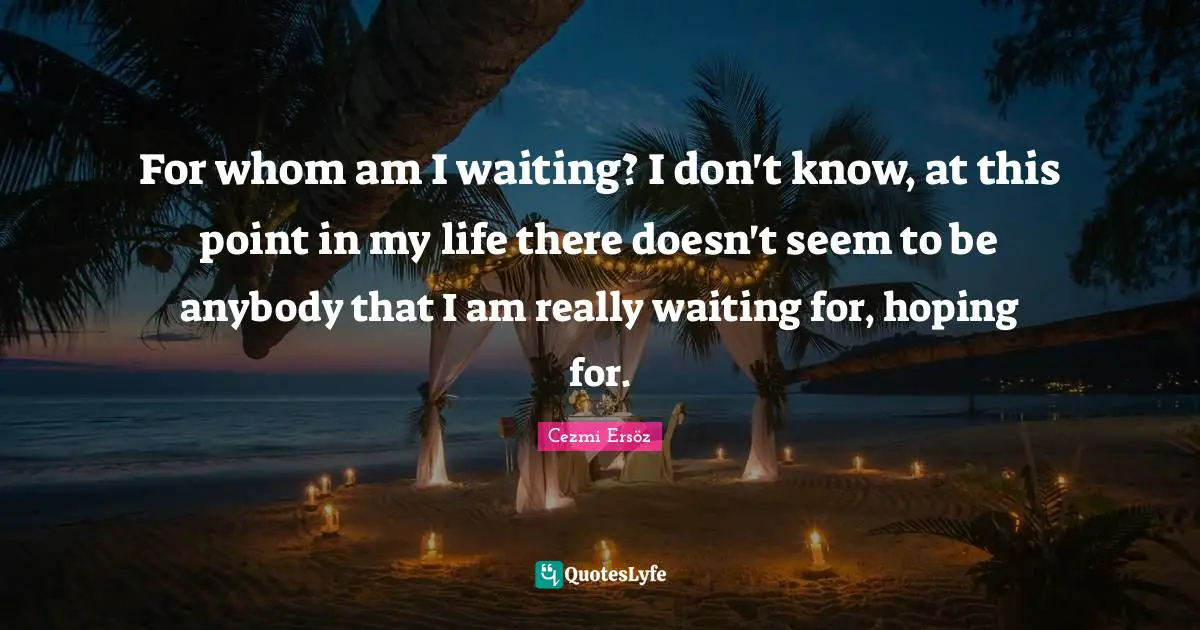 For whom am I waiting? I don't know, at this point in my life there doesn't seem to be anybody that I am really waiting for, hoping for.