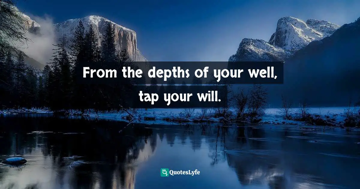 From the depths of your well, tap your will.