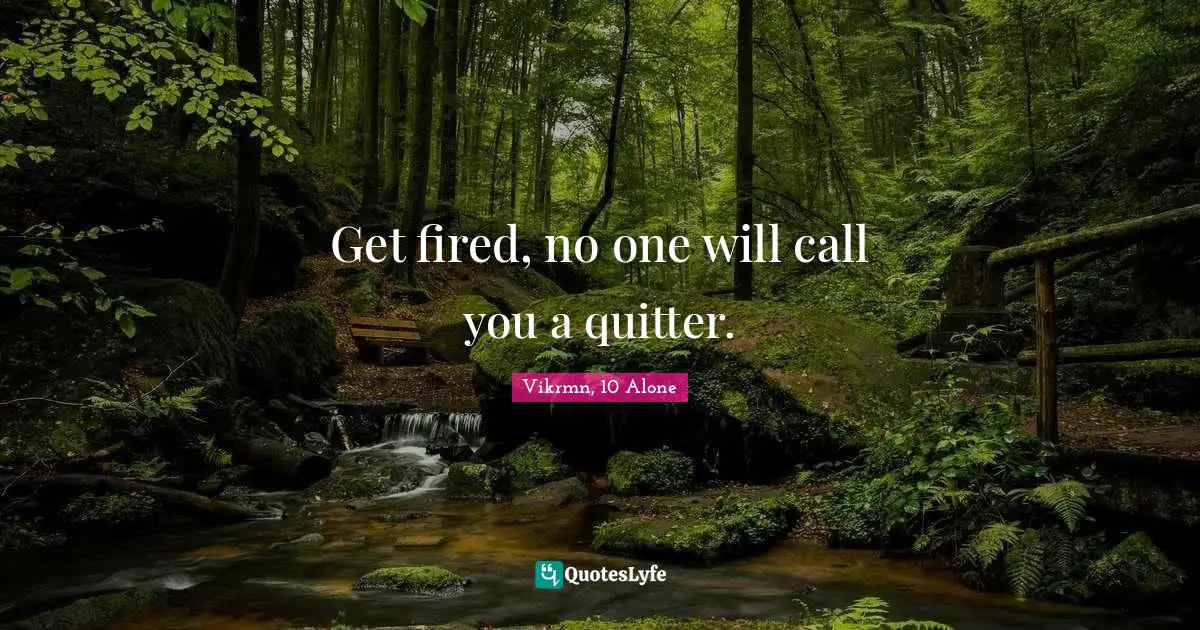 Get fired, no one will call you a quitter.
