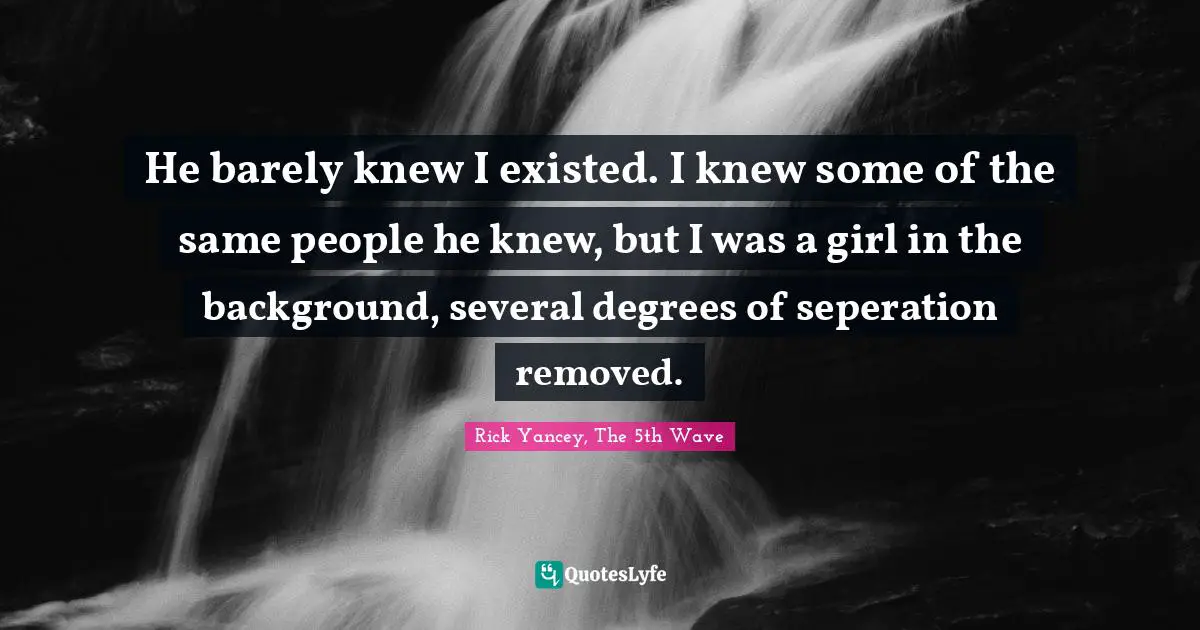He barely knew I existed. I knew some of the same people he knew, but I was a girl in the background, several degrees of seperation removed.