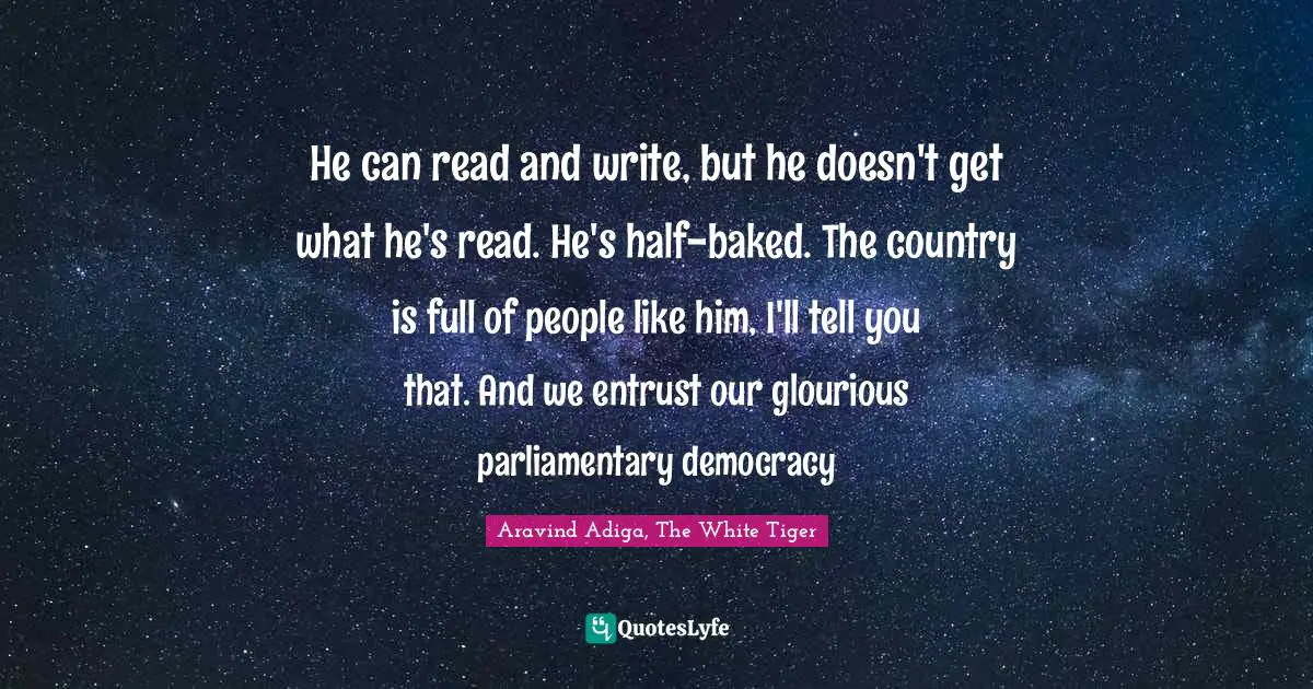 He can read and write, but he doesn't get what he's read. He's half-baked. The country is full of people like him, I'll tell you that. And we entrust our glourious parliamentary democracy